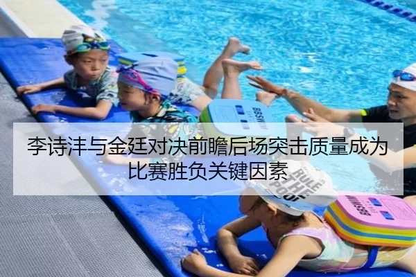 李诗沣与金廷对决前瞻后场突击质量成为比赛胜负关键因素