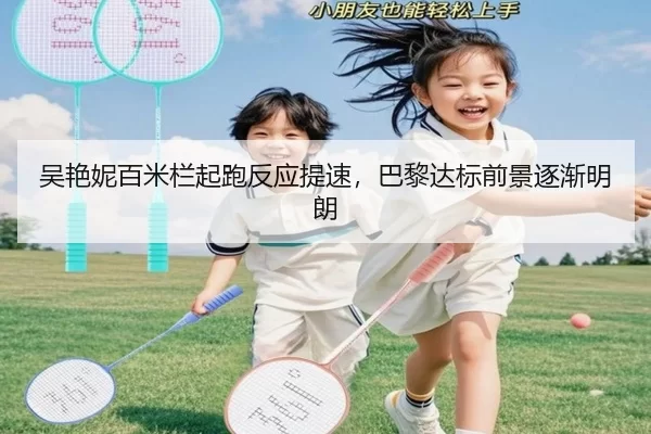 吴艳妮百米栏起跑反应提速，巴黎达标前景逐渐明朗